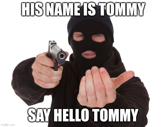 robbery | HIS NAME IS TOMMY; SAY HELLO TOMMY | image tagged in robbery | made w/ Imgflip meme maker