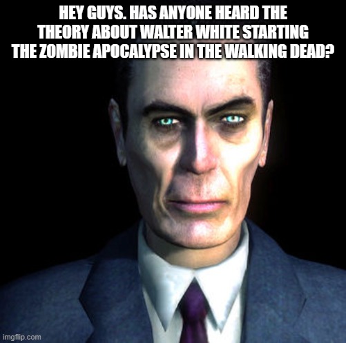 gman | HEY GUYS. HAS ANYONE HEARD THE THEORY ABOUT WALTER WHITE STARTING THE ZOMBIE APOCALYPSE IN THE WALKING DEAD? | image tagged in gman | made w/ Imgflip meme maker