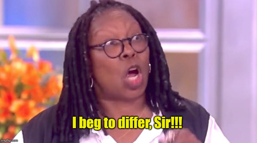 Deranged Whoopi | I beg to differ, Sir!!! | image tagged in deranged whoopi | made w/ Imgflip meme maker