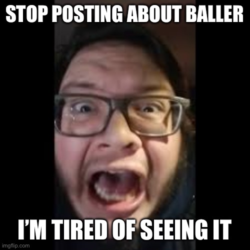 Stop posting about Baller! I’m tired of seeing it! | STOP POSTING ABOUT BALLER; I’M TIRED OF SEEING IT | image tagged in stop posting about among us,baller | made w/ Imgflip meme maker