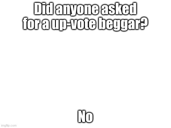 Did anyone asked for a up-vote beggar? No | made w/ Imgflip meme maker