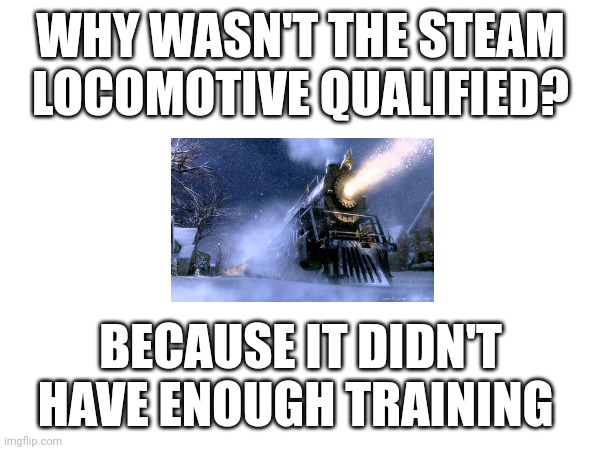 Training, get it??? | WHY WASN'T THE STEAM LOCOMOTIVE QUALIFIED? BECAUSE IT DIDN'T HAVE ENOUGH TRAINING | image tagged in puns,comedy,i like trains | made w/ Imgflip meme maker