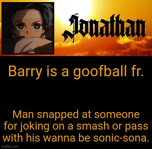 Jonathan's 7th Temp | Barry is a goofball fr. Man snapped at someone for joking on a smash or pass with his wanna be sonic-sona. | image tagged in jonathan's 7th temp | made w/ Imgflip meme maker