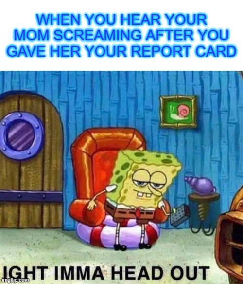 Report Card | WHEN YOU HEAR YOUR MOM SCREAMING AFTER YOU GAVE HER YOUR REPORT CARD | image tagged in memes,spongebob ight imma head out | made w/ Imgflip meme maker