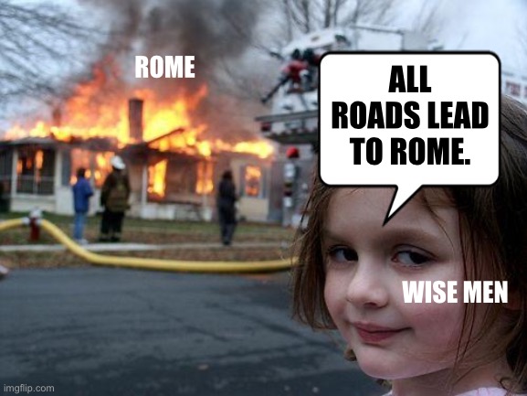Wise Men Say... | ALL ROADS LEAD TO ROME. ROME; WISE MEN | image tagged in memes,disaster girl,rome,que vadis | made w/ Imgflip meme maker