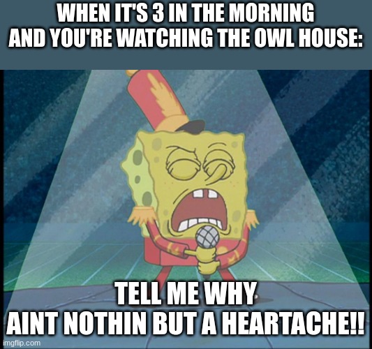 *singing continues* | WHEN IT'S 3 IN THE MORNING AND YOU'RE WATCHING THE OWL HOUSE:; TELL ME WHY
AINT NOTHIN BUT A HEARTACHE!! | image tagged in spongebob singing sweet victory | made w/ Imgflip meme maker