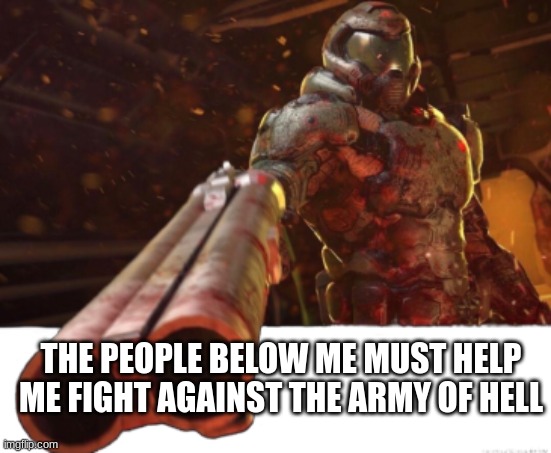 . | THE PEOPLE BELOW ME MUST HELP ME FIGHT AGAINST THE ARMY OF HELL | image tagged in doom dislikes you | made w/ Imgflip meme maker