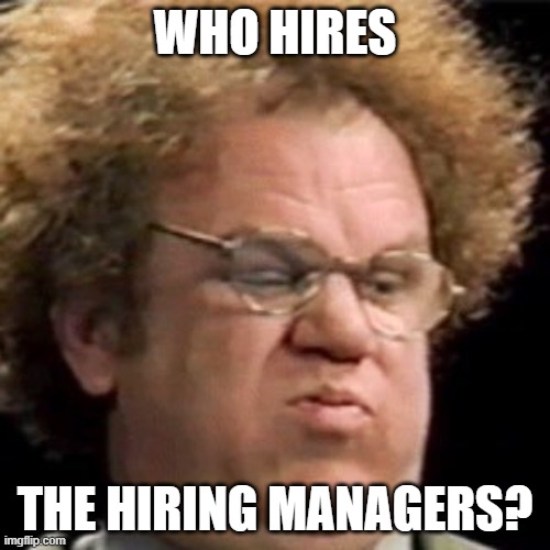 Who Hires the Hiring Managers? | WHO HIRES; THE HIRING MANAGERS? | image tagged in hiring,managers | made w/ Imgflip meme maker