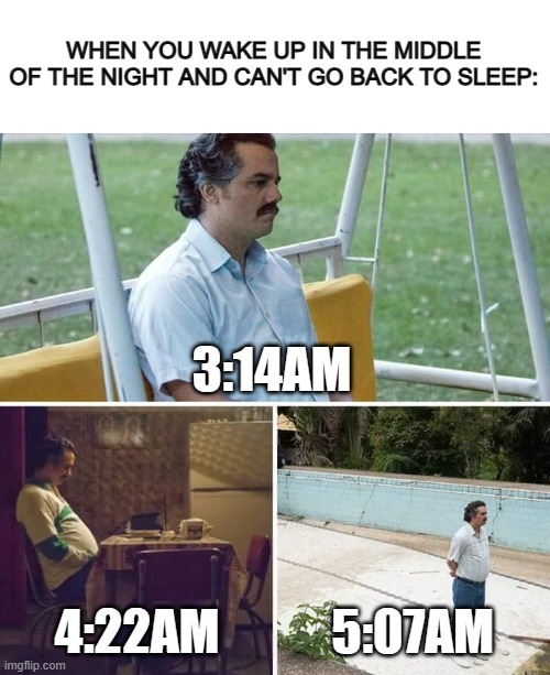 True tho T-T | WHEN YOU WAKE UP IN THE MIDDLE OF THE NIGHT AND CAN'T GO BACK TO SLEEP:; 3:14AM; 4:22AM; 5:07AM | image tagged in blank white template,memes,sad pablo escobar | made w/ Imgflip meme maker