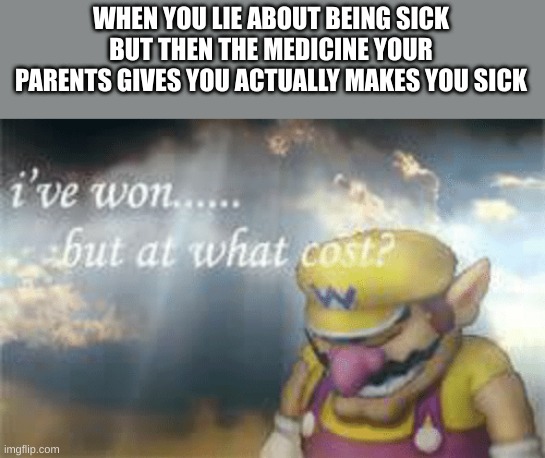 Lying about being sick to skip school | WHEN YOU LIE ABOUT BEING SICK BUT THEN THE MEDICINE YOUR PARENTS GIVES YOU ACTUALLY MAKES YOU SICK | image tagged in i've won but at what cost,wario,school | made w/ Imgflip meme maker