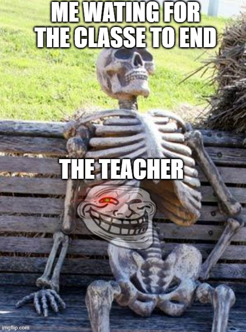 Waiting Skeleton | ME WATING FOR THE CLASSE TO END; THE TEACHER | image tagged in memes,waiting skeleton | made w/ Imgflip meme maker