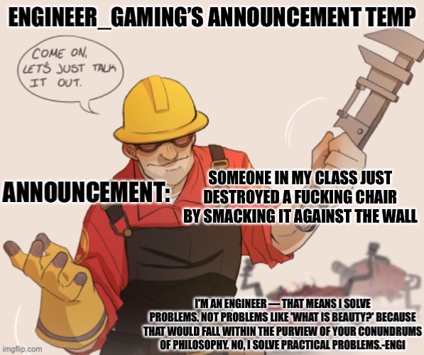I mean damn | SOMEONE IN MY CLASS JUST DESTROYED A FUCKING CHAIR BY SMACKING IT AGAINST THE WALL | image tagged in engineer_gaming s announcement temp | made w/ Imgflip meme maker