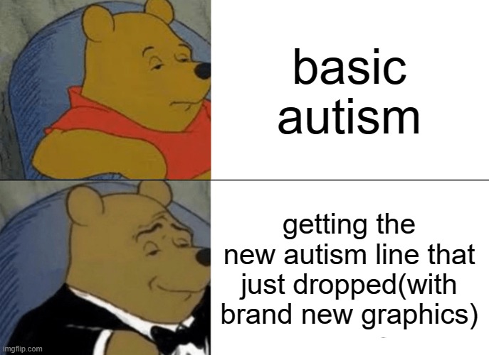 guys guys did you get it too | basic autism; getting the new autism line that just dropped(with brand new graphics) | image tagged in memes,tuxedo winnie the pooh,autism | made w/ Imgflip meme maker