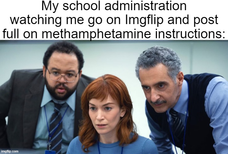 I'm a little goofy sometimes | My school administration watching me go on Imgflip and post full on methamphetamine instructions: | made w/ Imgflip meme maker