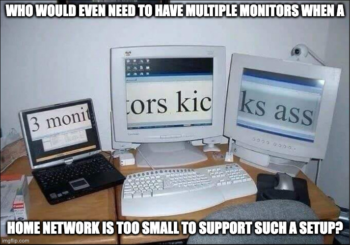 Home Desk With Multiple Monitors | WHO WOULD EVEN NEED TO HAVE MULTIPLE MONITORS WHEN A; HOME NETWORK IS TOO SMALL TO SUPPORT SUCH A SETUP? | image tagged in computers,memes | made w/ Imgflip meme maker