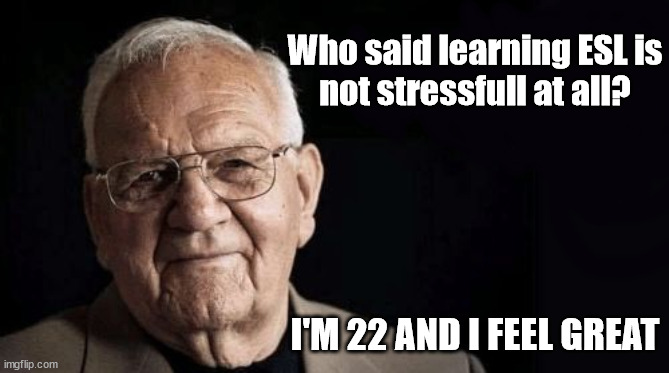 Being/working as xxxxxx is not stressful at all | Who said learning ESL is
not stressfull at all? I'M 22 AND I FEEL GREAT | image tagged in being/working as xxxxxx is not stressful at all | made w/ Imgflip meme maker