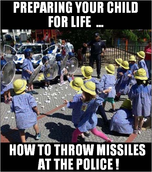 An Interesting School Lesson ! | PREPARING YOUR CHILD
FOR LIFE  ... HOW TO THROW MISSILES
 AT THE POLICE ! | image tagged in life lessons,riots,missiles,police,dark humour | made w/ Imgflip meme maker