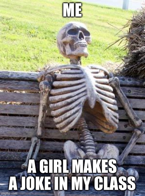 Waiting Skeleton | ME; A GIRL MAKES A JOKE IN MY CLASS | image tagged in memes,waiting skeleton | made w/ Imgflip meme maker