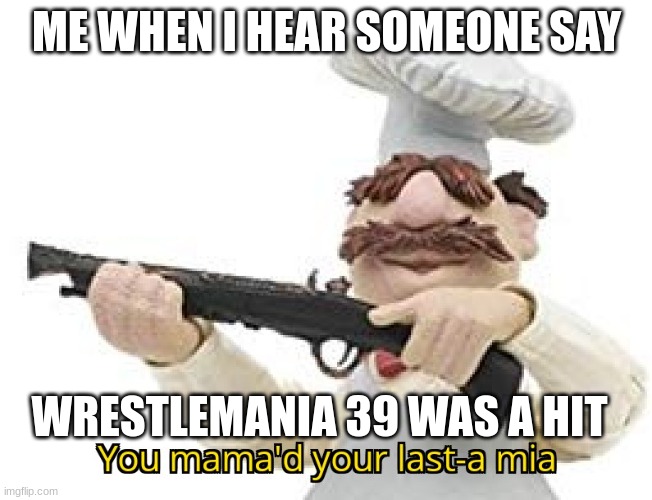 You mama'd your last-a mia | ME WHEN I HEAR SOMEONE SAY; WRESTLEMANIA 39 WAS A HIT | image tagged in you mama'd your last-a mia,wwe | made w/ Imgflip meme maker