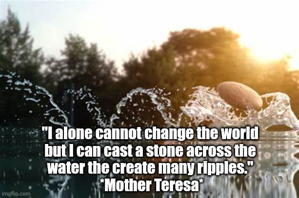 Change the World | "I alone cannot change the world
but I can cast a stone across the
water the create many ripples."
 *Mother Teresa* | image tagged in change,the future world if | made w/ Imgflip meme maker