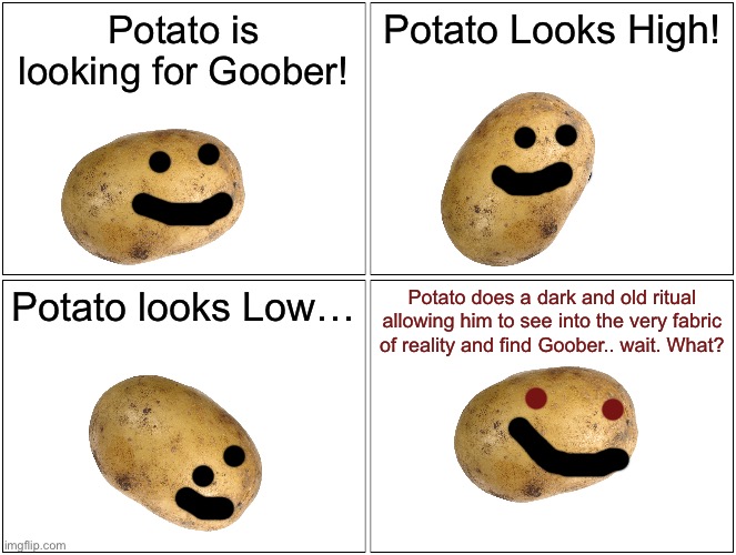 He coming for you! | Potato is looking for Goober! Potato Looks High! Potato looks Low…; Potato does a dark and old ritual allowing him to see into the very fabric of reality and find Goober.. wait. What? | image tagged in memes,blank comic panel 2x2,potato | made w/ Imgflip meme maker