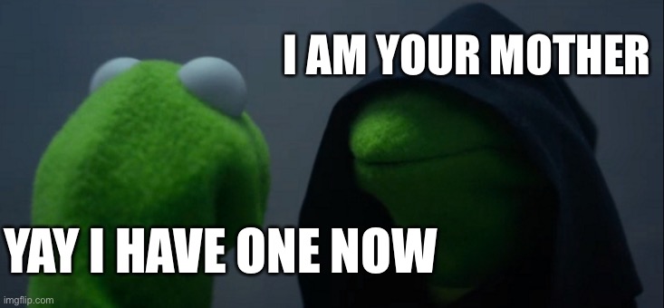 Evil Kermit | I AM YOUR MOTHER; YAY I HAVE ONE NOW | image tagged in memes,evil kermit | made w/ Imgflip meme maker
