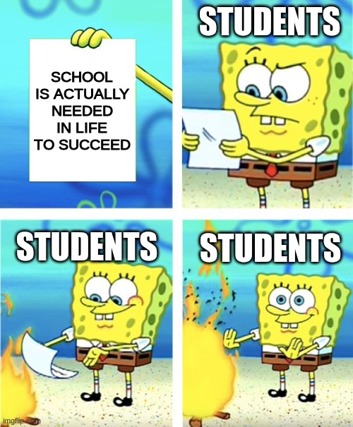 School | STUDENTS; SCHOOL IS ACTUALLY NEEDED IN LIFE TO SUCCEED; STUDENTS; STUDENTS | image tagged in spongebob burning paper | made w/ Imgflip meme maker