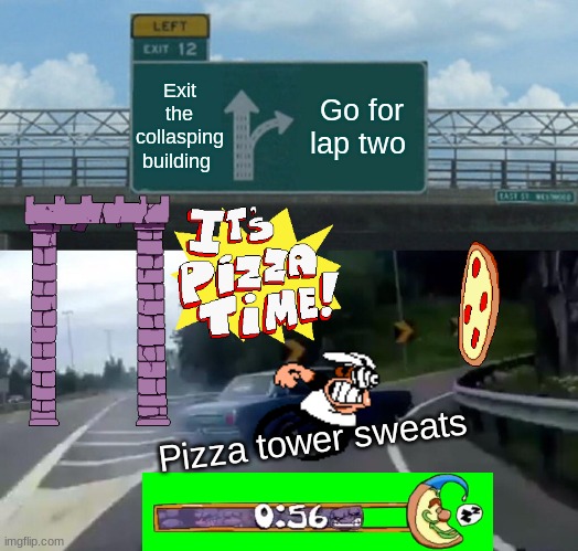 LeT's hIt oNe hUnDrEd LApS!! | Exit the collasping building; Go for lap two; Pizza tower sweats | image tagged in memes,left exit 12 off ramp | made w/ Imgflip meme maker
