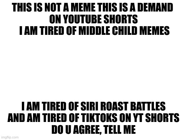 Demand | THIS IS NOT A MEME THIS IS A DEMAND 
ON YOUTUBE SHORTS
 I AM TIRED OF MIDDLE CHILD MEMES; I AM TIRED OF SIRI ROAST BATTLES

AND AM TIRED OF TIKTOKS ON YT SHORTS
DO U AGREE, TELL ME | image tagged in true | made w/ Imgflip meme maker