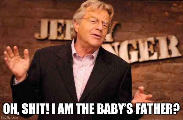 The shock that killed him | OH, SHIT! I AM THE BABY’S FATHER? | image tagged in jerry springer | made w/ Imgflip meme maker