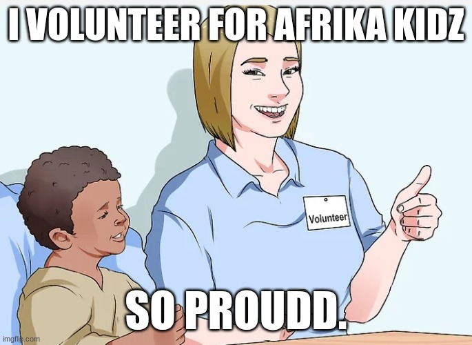 So proudd. | I VOLUNTEER FOR AFRIKA KIDZ; SO PROUDD. | image tagged in funny,wikihow | made w/ Imgflip meme maker