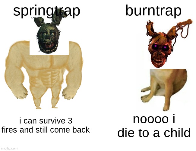 burntrap does have a cool design though | springtrap; burntrap; i can survive 3 fires and still come back; noooo i die to a child | image tagged in memes,buff doge vs cheems | made w/ Imgflip meme maker