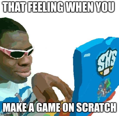 am I the only one? | THAT FEELING WHEN YOU; MAKE A GAME ON SCRATCH | image tagged in funny | made w/ Imgflip meme maker