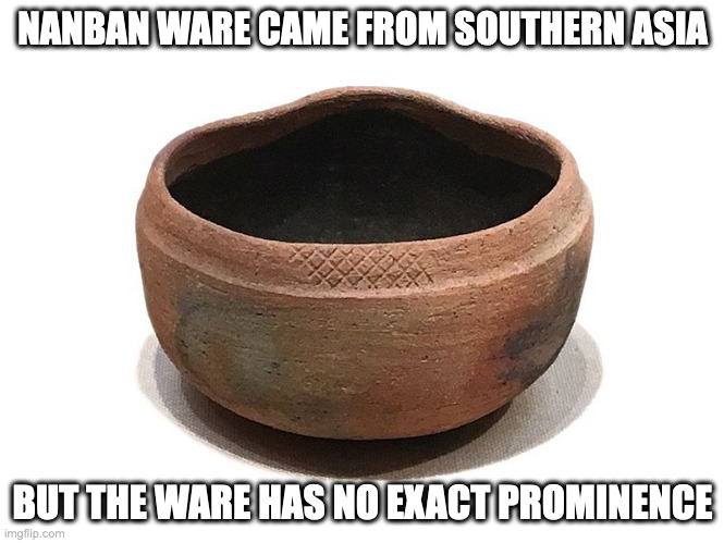 Nanban Ware | NANBAN WARE CAME FROM SOUTHERN ASIA; BUT THE WARE HAS NO EXACT PROMINENCE | image tagged in ceramic,memes | made w/ Imgflip meme maker