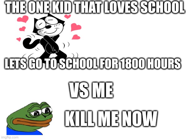 THE ONE KID THAT LOVES SCHOOL; LETS GO TO SCHOOL FOR 1800 HOURS; VS ME; KILL ME NOW | image tagged in kill me now | made w/ Imgflip meme maker