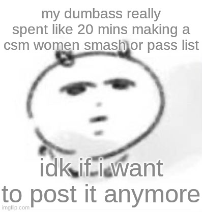 Nah bruh | my dumbass really spent like 20 mins making a csm women smash or pass list; idk if i want to post it anymore | image tagged in nah bruh | made w/ Imgflip meme maker