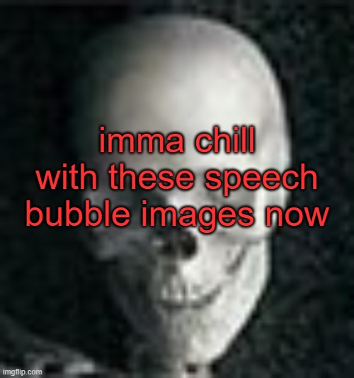 . | imma chill with these speech bubble images now | image tagged in skull | made w/ Imgflip meme maker