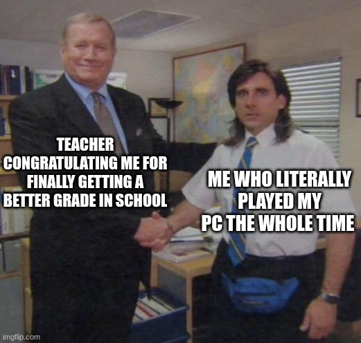 the office congratulations | TEACHER CONGRATULATING ME FOR FINALLY GETTING A BETTER GRADE IN SCHOOL; ME WHO LITERALLY PLAYED MY PC THE WHOLE TIME | image tagged in the office congratulations,meme,funny,school memes | made w/ Imgflip meme maker