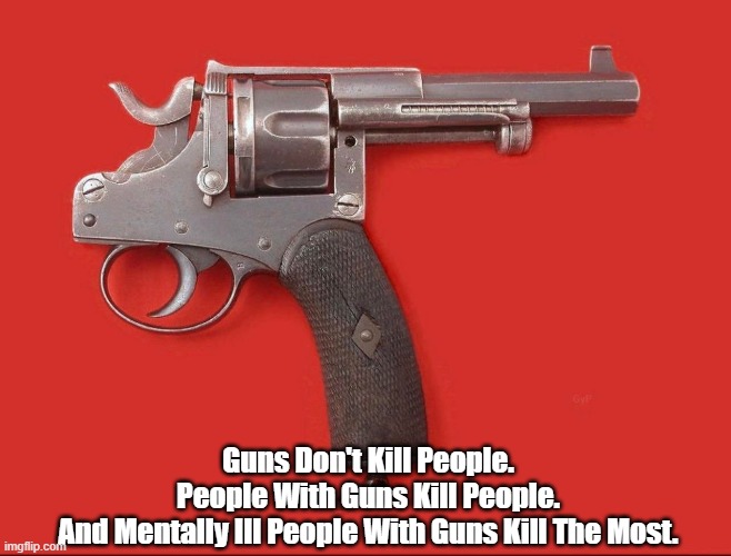 "Guns Don't Kill People" | Guns Don't Kill People.
People With Guns Kill People.
And Mentally Ill People With Guns Kill The Most. | image tagged in guns,mass killings,2nd amendment,gun carnage ar15 | made w/ Imgflip meme maker