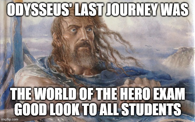 WOH | ODYSSEUS' LAST JOURNEY WAS; THE WORLD OF THE HERO EXAM
GOOD LOOK TO ALL STUDENTS | image tagged in weary odysseus | made w/ Imgflip meme maker