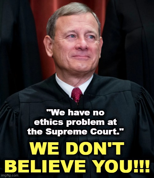 They don't even understand that there's a problem. That's REAL corruption. | "We have no ethics problem at the Supreme Court."; WE DON'T BELIEVE YOU!!! | image tagged in john roberts,supreme court,corrupt,finance | made w/ Imgflip meme maker