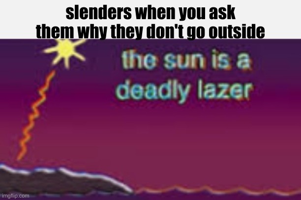 no it's not | slenders when you ask them why they don't go outside | image tagged in the sun is a deadly lazer | made w/ Imgflip meme maker