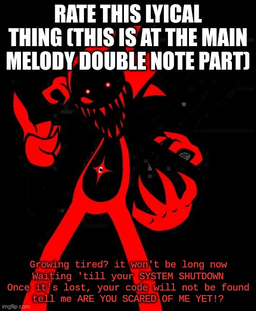 yes | RATE THIS LYICAL THING (THIS IS AT THE MAIN MELODY DOUBLE NOTE PART); Growing tired? it won't be long now
Waiting 'till your SYSTEM SHUTDOWN
Once it's lost, your code will not be found
tell me ARE YOU SCARED OF ME YET!? | image tagged in fatal error | made w/ Imgflip meme maker