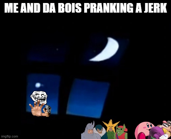 Night Time | ME AND DA BOIS PRANKING A JERK | image tagged in night time | made w/ Imgflip meme maker