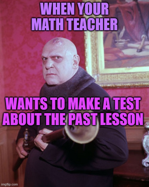 Uncle Fester  | WHEN YOUR MATH TEACHER; WANTS TO MAKE A TEST ABOUT THE PAST LESSON | image tagged in uncle fester | made w/ Imgflip meme maker