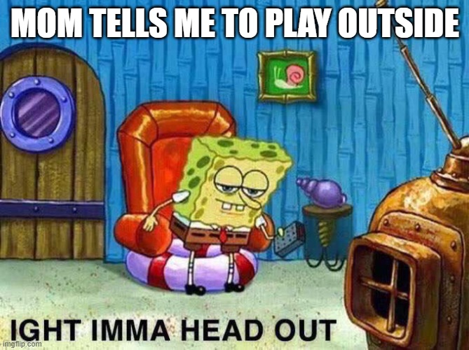 go outside | MOM TELLS ME TO PLAY OUTSIDE | image tagged in imma head out | made w/ Imgflip meme maker