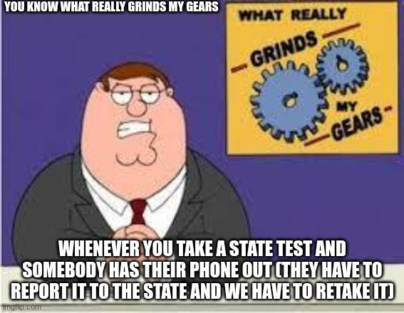 state testing | YOU KNOW WHAT REALLY GRINDS MY GEARS; WHENEVER YOU TAKE A STATE TEST AND SOMEBODY HAS THEIR PHONE OUT (THEY HAVE TO REPORT IT TO THE STATE AND WE HAVE TO RETAKE IT) | image tagged in school | made w/ Imgflip meme maker