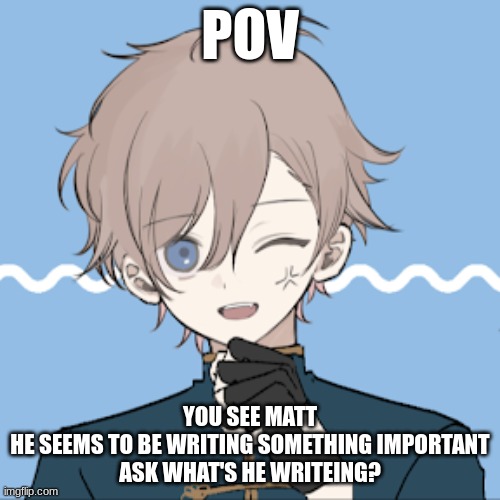 POV; YOU SEE MATT
HE SEEMS TO BE WRITING SOMETHING IMPORTANT
ASK WHAT'S HE WRITEING? | image tagged in new species lore | made w/ Imgflip meme maker