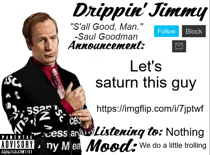 https://imgflip.com/i/7jptwf | Let's saturn this guy; https://imgflip.com/i/7jptwf; Nothing; We do a little trolling | image tagged in drippin' jimmy announcement v1 | made w/ Imgflip meme maker