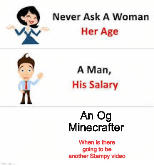 WHY STAMPY WHYYYYYYYY | An Og Minecrafter; When is there going to be another Stampy video | image tagged in never ask a woman her age | made w/ Imgflip meme maker